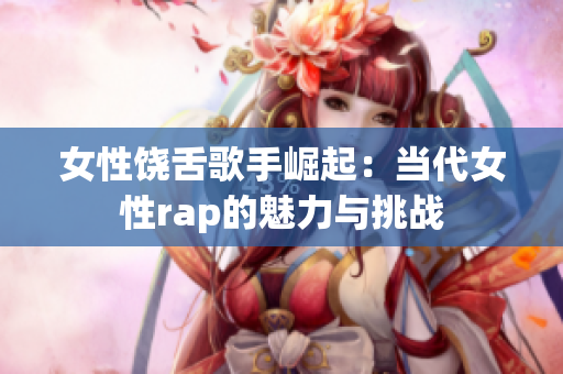 女性饶舌歌手崛起：当代女性rap的魅力与挑战