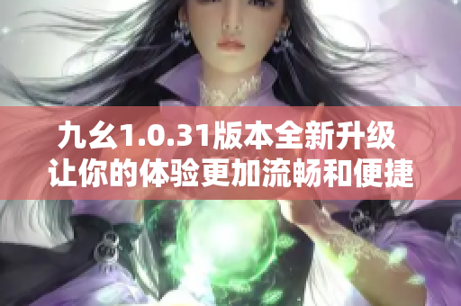 九幺1.0.31版本全新升级 让你的体验更加流畅和便捷