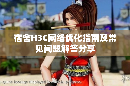 宿舍H3C网络优化指南及常见问题解答分享
