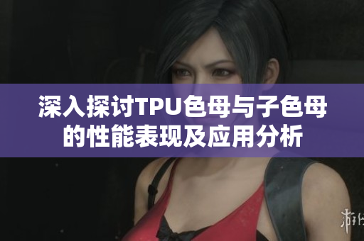 深入探讨TPU色母与子色母的性能表现及应用分析