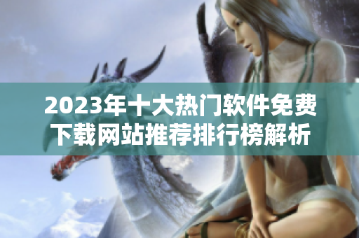 2023年十大热门软件免费下载网站推荐排行榜解析