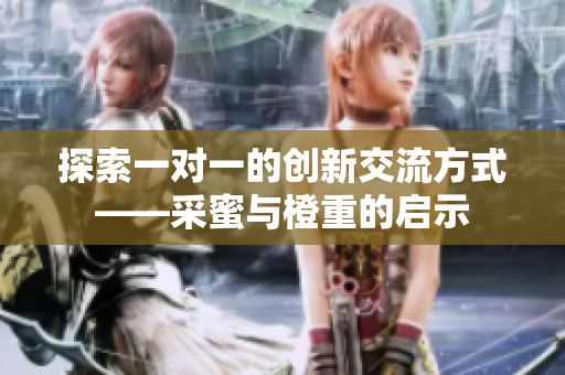 探索一对一的创新交流方式——采蜜与橙重的启示