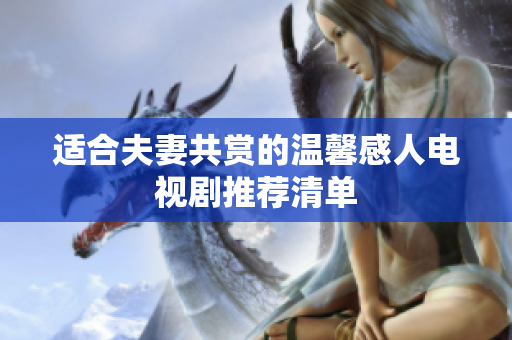 适合夫妻共赏的温馨感人电视剧推荐清单