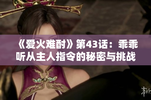 《爱火难酎》第43话：乖乖听从主人指令的秘密与挑战