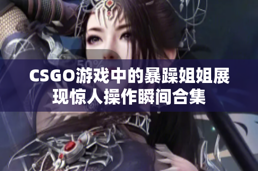 CSGO游戏中的暴躁姐姐展现惊人操作瞬间合集