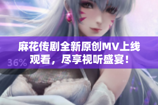 麻花传剧全新原创MV上线观看，尽享视听盛宴！