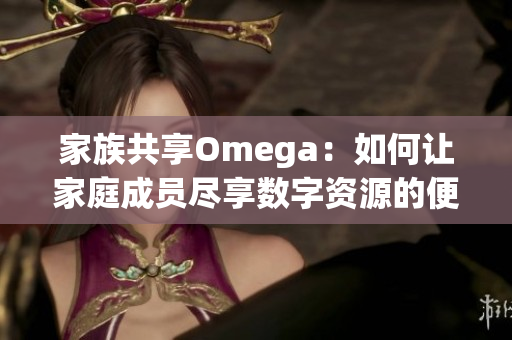 家族共享Omega：如何让家庭成员尽享数字资源的便利和乐趣