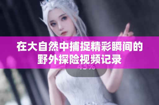 在大自然中捕捉精彩瞬间的野外探险视频记录