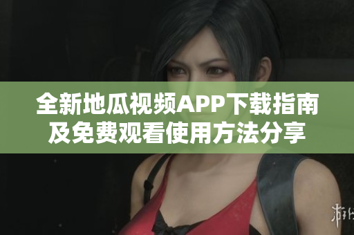 全新地瓜视频APP下载指南及免费观看使用方法分享