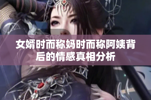 女婿时而称妈时而称阿姨背后的情感真相分析