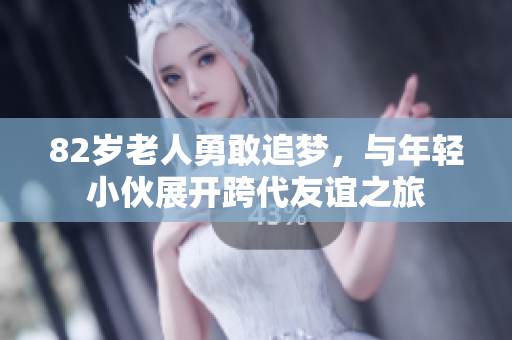 82岁老人勇敢追梦，与年轻小伙展开跨代友谊之旅