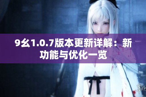 9幺1.0.7版本更新详解：新功能与优化一览