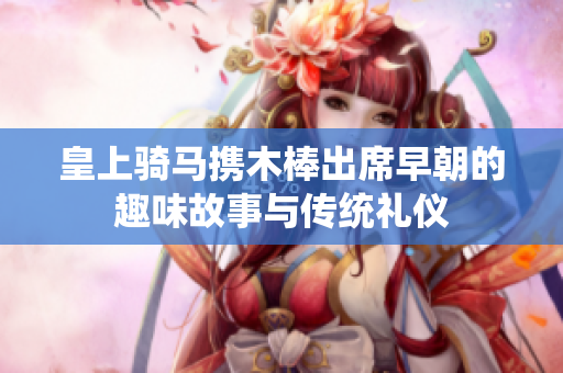 皇上骑马携木棒出席早朝的趣味故事与传统礼仪