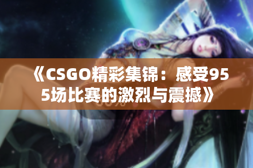 《CSGO精彩集锦：感受955场比赛的激烈与震撼》
