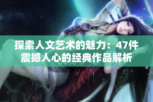 探索人文艺术的魅力：47件震撼人心的经典作品解析
