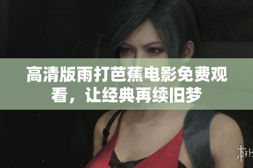 高清版雨打芭蕉电影免费观看，让经典再续旧梦