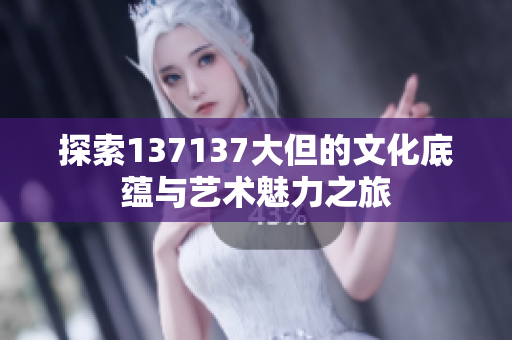 探索137137大但的文化底蕴与艺术魅力之旅
