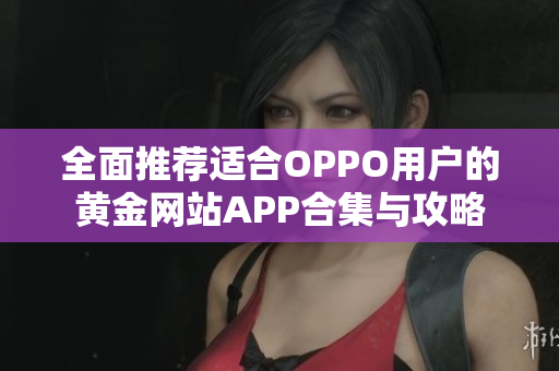全面推荐适合OPPO用户的黄金网站APP合集与攻略