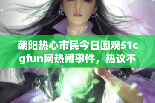 朝阳热心市民今日围观51cgfun网热闹事件，热议不断