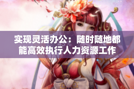 实现灵活办公：随时随地都能高效执行人力资源工作