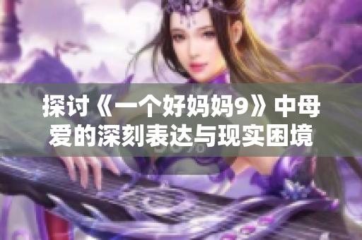 探讨《一个好妈妈9》中母爱的深刻表达与现实困境