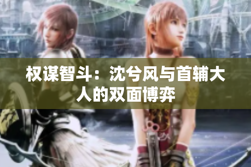权谋智斗：沈兮风与首辅大人的双面博弈