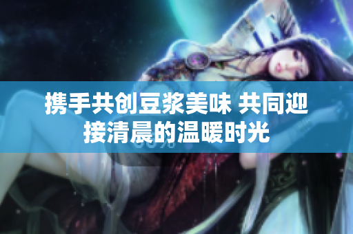携手共创豆浆美味 共同迎接清晨的温暖时光