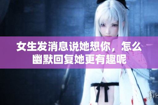 女生发消息说她想你，怎么幽默回复她更有趣呢