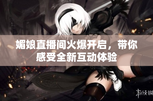 媚娘直播间火爆开启，带你感受全新互动体验