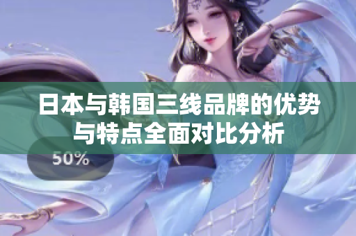 日本与韩国三线品牌的优势与特点全面对比分析