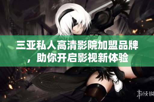 三亚私人高清影院加盟品牌，助你开启影视新体验