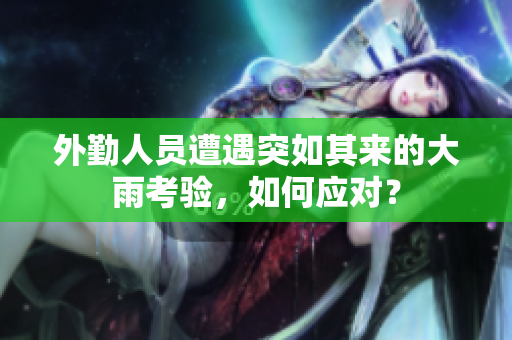 外勤人员遭遇突如其来的大雨考验，如何应对？