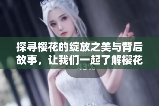 探寻樱花的绽放之美与背后故事，让我们一起了解樱花的魅力