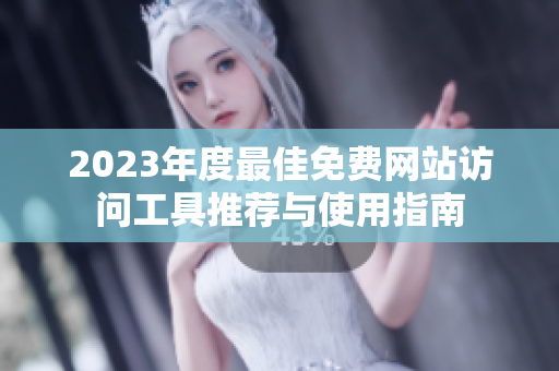 2023年度最佳免费网站访问工具推荐与使用指南
