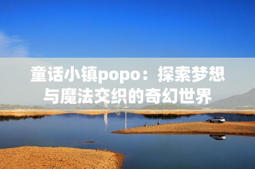 童话小镇popo：探索梦想与魔法交织的奇幻世界