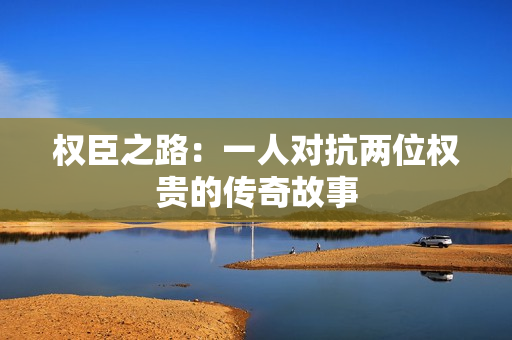 权臣之路：一人对抗两位权贵的传奇故事