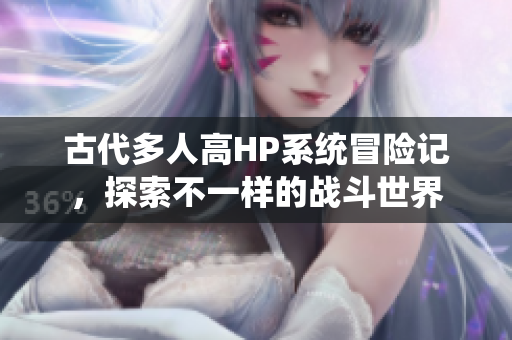 古代多人高HP系统冒险记，探索不一样的战斗世界