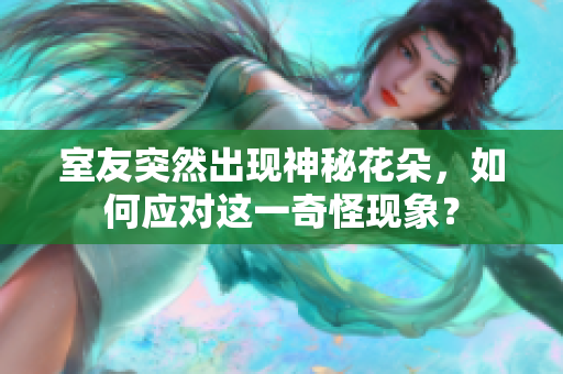 室友突然出现神秘花朵，如何应对这一奇怪现象？