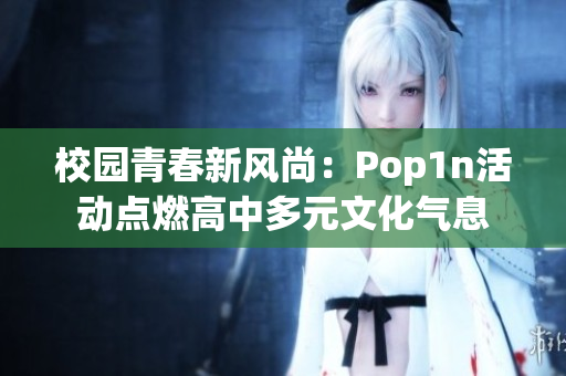 校园青春新风尚：Pop1n活动点燃高中多元文化气息