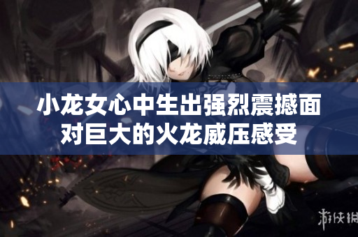 小龙女心中生出强烈震撼面对巨大的火龙威压感受
