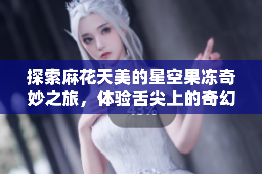 探索麻花天美的星空果冻奇妙之旅，体验舌尖上的奇幻享受