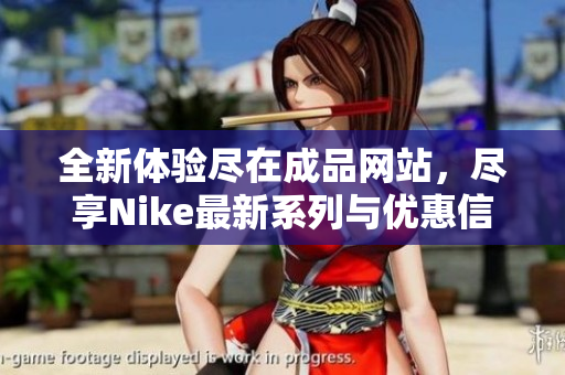 全新体验尽在成品网站，尽享Nike最新系列与优惠信息