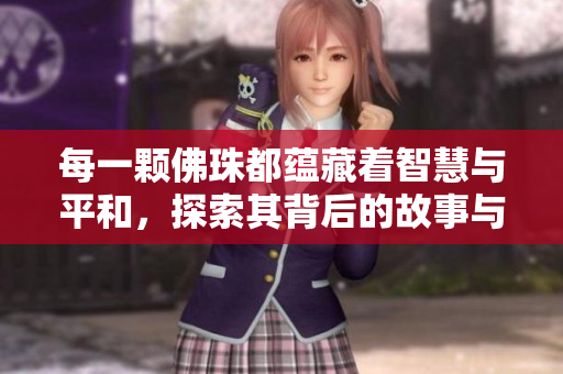 每一颗佛珠都蕴藏着智慧与平和，探索其背后的故事与意义