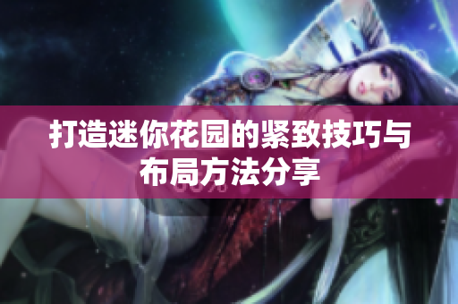 打造迷你花园的紧致技巧与布局方法分享