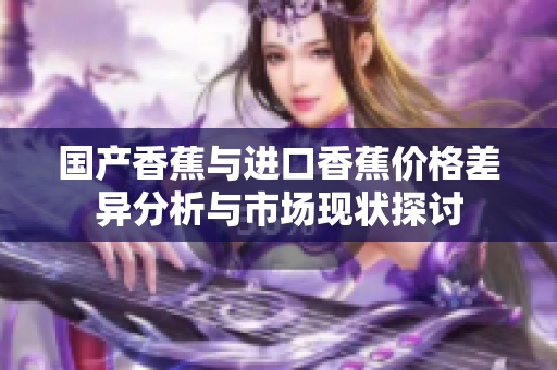 国产香蕉与进口香蕉价格差异分析与市场现状探讨