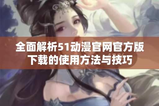 全面解析51动漫官网官方版下载的使用方法与技巧