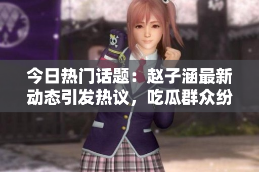 今日热门话题：赵子涵最新动态引发热议，吃瓜群众纷纷围观！