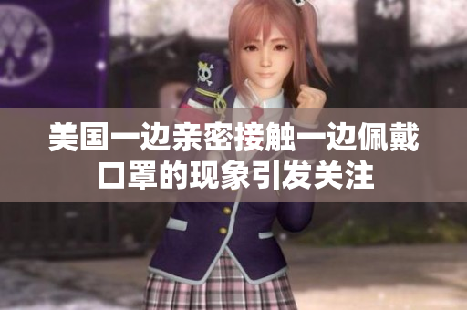 美国一边亲密接触一边佩戴口罩的现象引发关注