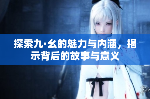 探索九·幺的魅力与内涵，揭示背后的故事与意义