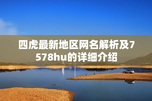 四虎最新地区网名解析及7578hu的详细介绍